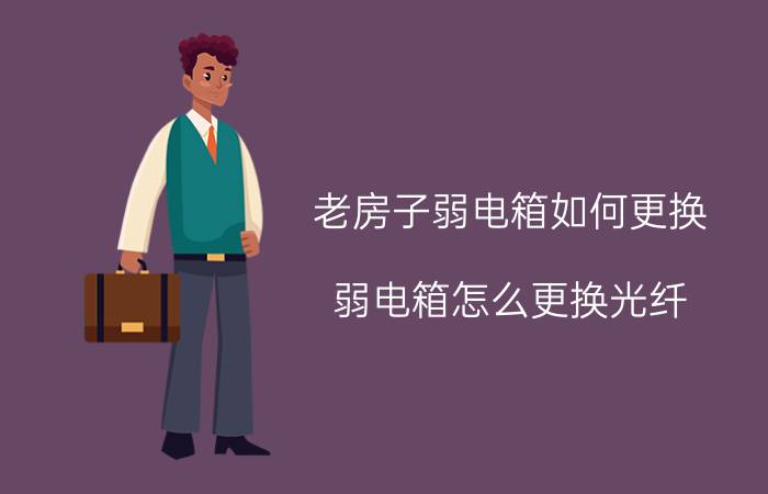 老房子弱电箱如何更换 弱电箱怎么更换光纤？